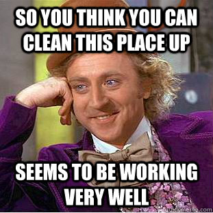 So you think you can clean this place up Seems to be working very well - So you think you can clean this place up Seems to be working very well  Condescending Wonka