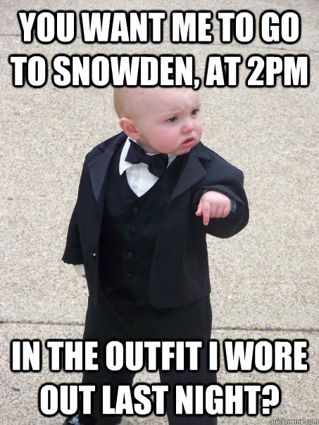 you want me to go to snowden, at 2pm in the outfit i wore out last night?  Baby Godfather