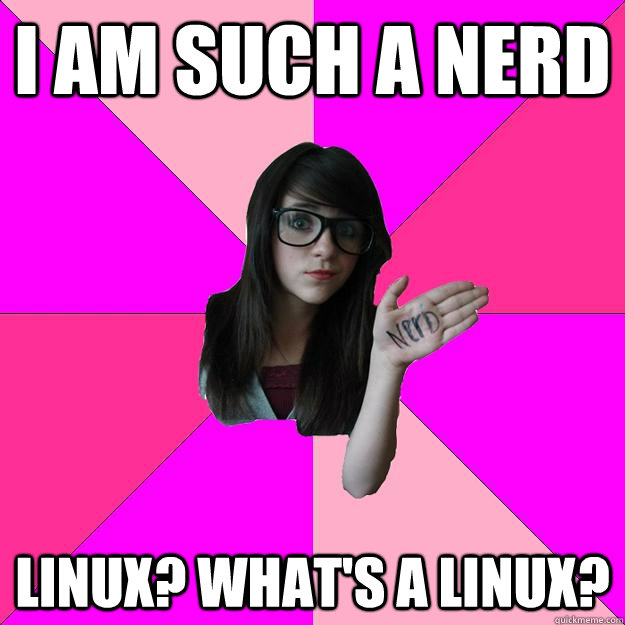 I am such a nerd Linux? What's a Linux?  Idiot Nerd Girl