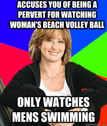 Accuses you of being a pervert for watching woman's Beach Volley Ball ONLY watches mens Swimming   Sheltering Suburban Mom