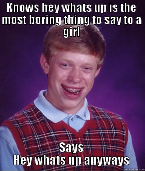 Well all have done it - KNOWS HEY WHATS UP IS THE MOST BORING THING TO SAY TO A GIRL SAYS HEY WHATS UP ANYWAYS Bad Luck Brian