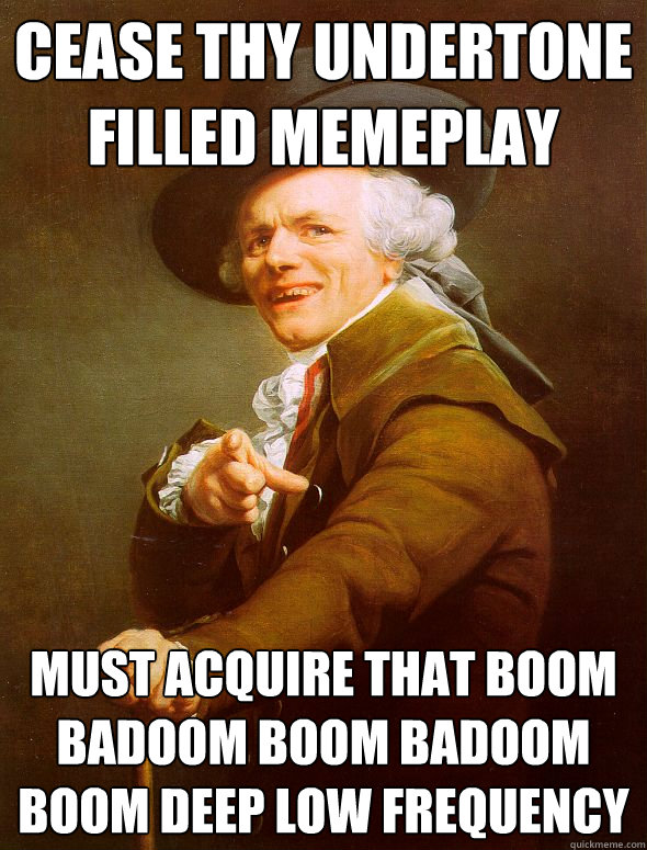 cease thy undertone filled memeplay must acquire that boom badoom boom badoom boom deep low frequency  Joseph Ducreux