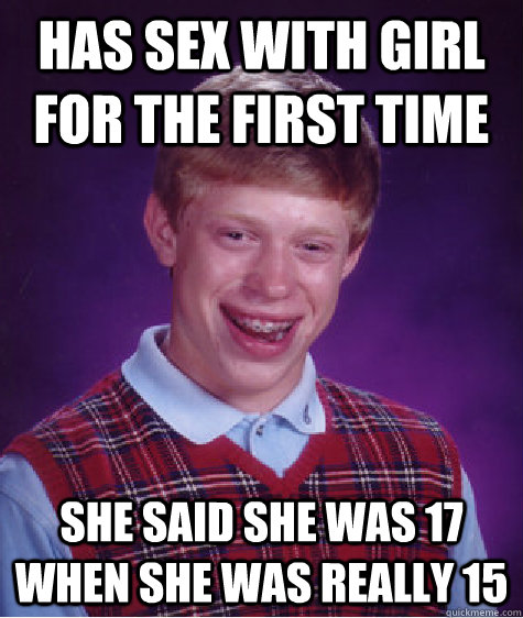 Has sex with girl for the first time she said she was 17 when she was really 15 - Has sex with girl for the first time she said she was 17 when she was really 15  Bad Luck Brian