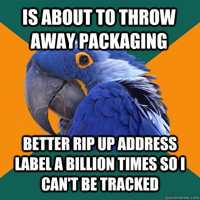 IS ABOUT TO THROW AWAY PACKAGING BETTER RIP UP ADDRESS LABEL A BILLION TIMES SO I CAN'T BE TRACKED  Paranoid Parrot