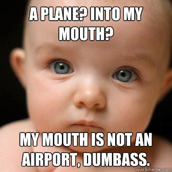 A plane? INTO MY MOUTH? My mouth is not an airport, dumbass.  Serious Baby