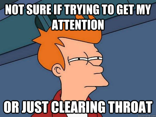 Not sure if trying to get my attention Or just clearing throat - Not sure if trying to get my attention Or just clearing throat  Futurama Fry