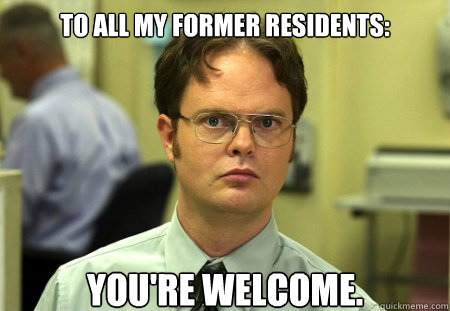 to all my former residents: you're welcome.  Dwight