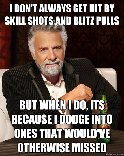 I don't always get hit by skill shots and Blitz pulls but when I do, its because I dodge into ones that would've otherwise missed  The Most Interesting Man In The World