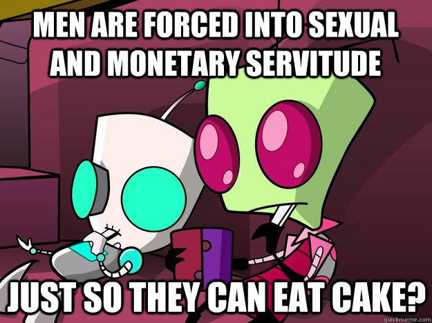 Men are forced into sexual and monetary servitude  Just so they can eat cake?  Confused Invader Zim