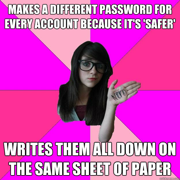 makes a different password for every account because it's 'safer' writes them all down on the same sheet of paper  Idiot Nerd Girl