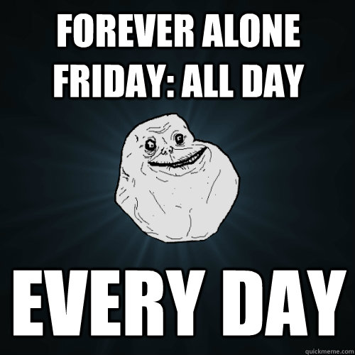 Forever alone friday: all day every day  Forever Alone