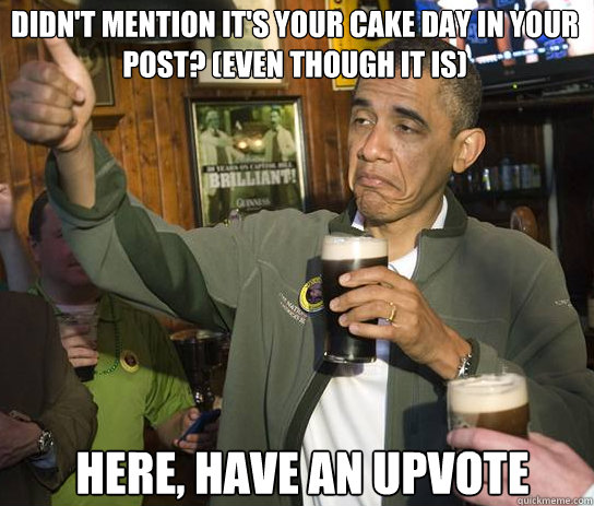 Didn't mention it's your Cake Day in your post? (even though it is) Here, have an upvote  Upvoting Obama