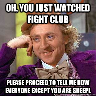 Oh, you just watched fight club please proceed to tell me how everyone except you are sheepl  Condescending Wonka