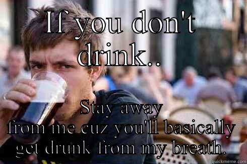 IF YOU DON'T DRINK.. STAY AWAY FROM ME CUZ YOU'LL BASICALLY GET DRUNK FROM MY BREATH. Lazy College Senior