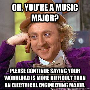 Oh, you're a music major? Please continue saying your workload is more difficult than an electrical engineering major. - Oh, you're a music major? Please continue saying your workload is more difficult than an electrical engineering major.  Condescending Wonka