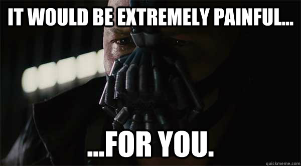 IT WOULD BE EXTREMELY PAINFUL... ...FOR YOU. - IT WOULD BE EXTREMELY PAINFUL... ...FOR YOU.  Badass Bane