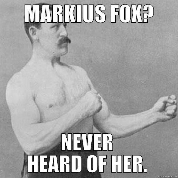 NEVER HEARD OF HER -       MARKIUS FOX?       NEVER HEARD OF HER. overly manly man