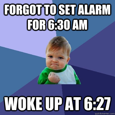 Forgot to set alarm for 6:30 AM Woke up at 6:27  Success Kid