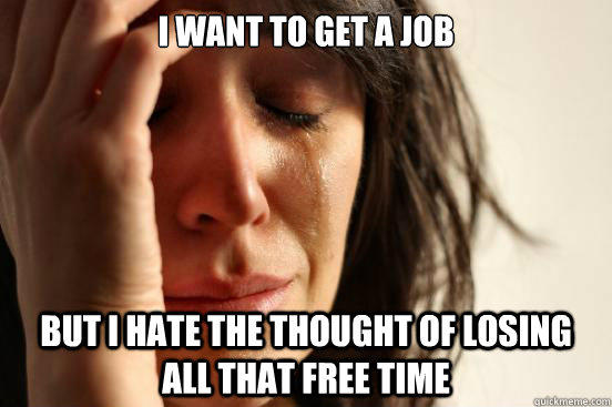 I WANT TO GET A JOB BUT I HATE THE THOUGHT OF LOSING ALL THAT FREE TIME - I WANT TO GET A JOB BUT I HATE THE THOUGHT OF LOSING ALL THAT FREE TIME  First World Problems