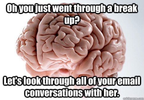 Oh you just went through a break up? Let's look through all of your email conversations with her.   Scumbag Brain