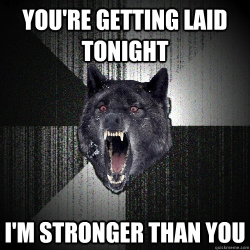 you're getting laid tonight i'm stronger than you  Insanity Wolf