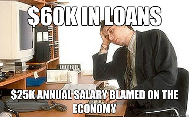 $60k in loans $25k annual salary blamed on the economy - $60k in loans $25k annual salary blamed on the economy  Bitter College Grad