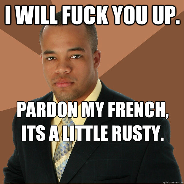 I Will Fuck You Up. Pardon My French,
its a little rusty.  Successful Black Man