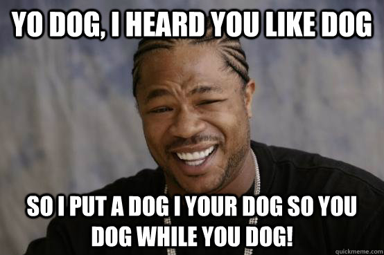 yo dog, i heard you like dog so i put a dog i your dog so you dog while you dog!  YO DAWG