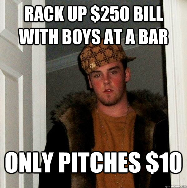 Rack up $250 bill with boys at a bar only pitches $10 - Rack up $250 bill with boys at a bar only pitches $10  Scumbag Steve