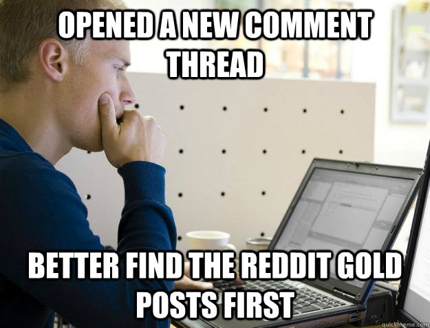 opened a new comment thread better find the reddit gold posts first  Programmer