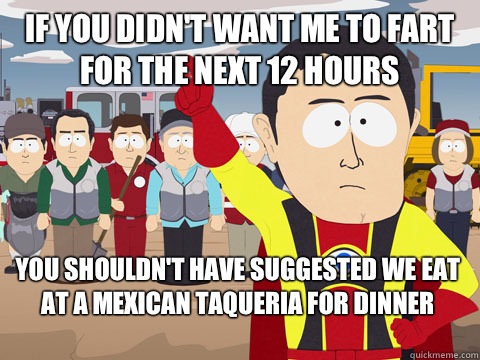 If you didn't want me to fart for the next 12 hours you shouldn't have suggested we eat at a mexican taqueria for dinner - If you didn't want me to fart for the next 12 hours you shouldn't have suggested we eat at a mexican taqueria for dinner  Captain Hindsight