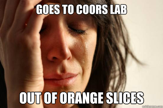 goes to coors lab
 out of orange slices  First World Problems