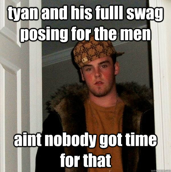 tyan and his fulll swag posing for the men  aint nobody got time for that   Scumbag Steve