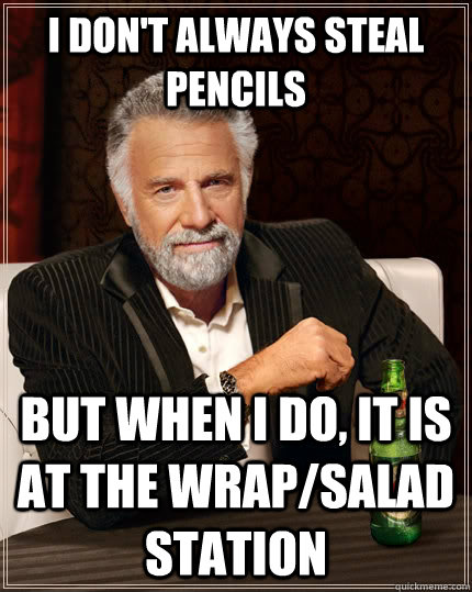 I don't always Steal pencils but when I do, It is at the wrap/salad station  The Most Interesting Man In The World