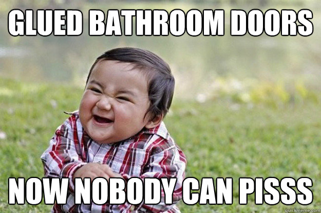 Glued bathroom doors now nobody can pisss - Glued bathroom doors now nobody can pisss  Evil Baby