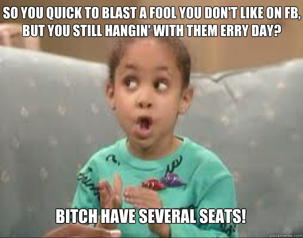 So you quick to blast a fool you don't like on FB, but you still hangin' with them erry day? Bitch have several seats!  Olivia