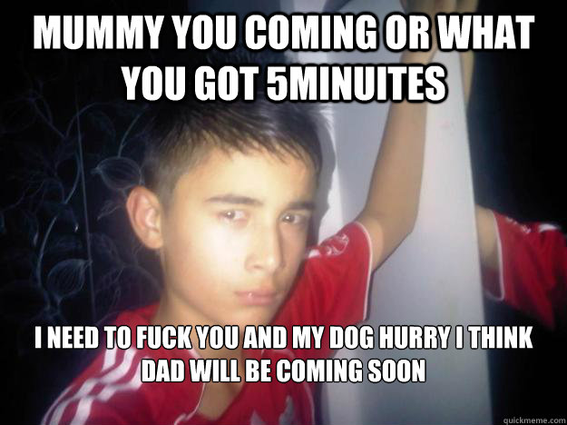 mummy you coming or what you got 5minuites i need to fuck you and my dog hurry i think dad will be coming soon
  - mummy you coming or what you got 5minuites i need to fuck you and my dog hurry i think dad will be coming soon
   shit