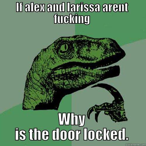 IF ALEX AND LARISSA ARENT FUCKING WHY IS THE DOOR LOCKED. Philosoraptor