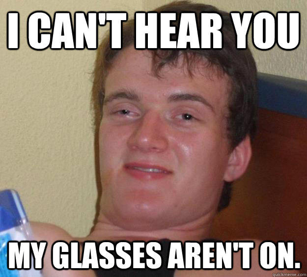 I can't hear you my glasses aren't on.  10 Guy