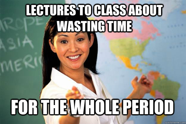 Lectures to class about wasting time for the whole period  Unhelpful High School Teacher