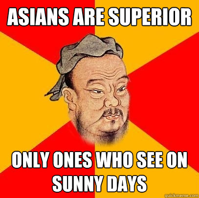 Asians are superior Only ones who see on sunny days  Confucius says