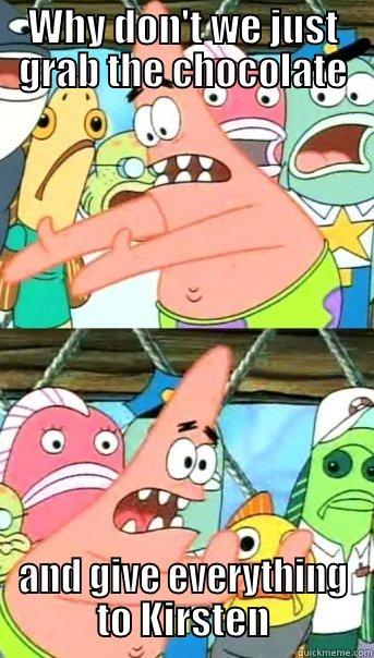 WHY DON'T WE JUST GRAB THE CHOCOLATE AND GIVE EVERYTHING TO KIRSTEN Push it somewhere else Patrick