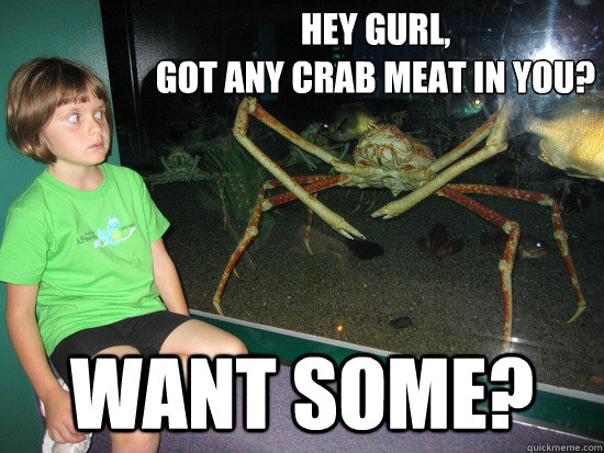 Hey Gurl,
Got any Crab meat in you? Want Some?  wildly inappropriate crab