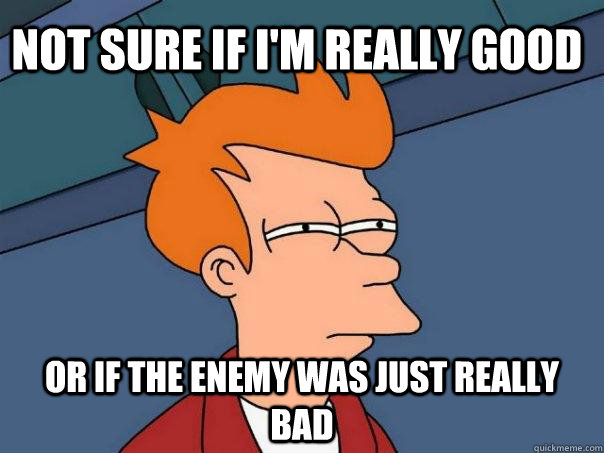 Not sure if i'm really good Or if the enemy was just really bad  Futurama Fry