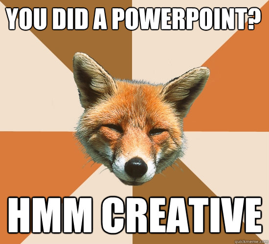 you did a powerpoint? hmm creative  Condescending Fox