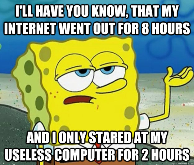 I'll have you know, that my internet went out for 8 hours  And I only stared at my useless computer for 2 hours - I'll have you know, that my internet went out for 8 hours  And I only stared at my useless computer for 2 hours  Tough Spongebob