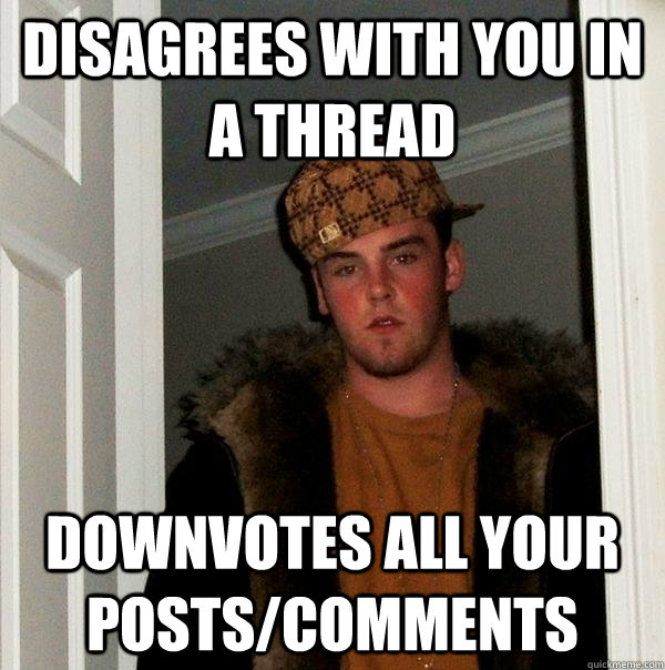 Disagrees with you in a thread Downvotes all your posts/comments  Scumbag Steve