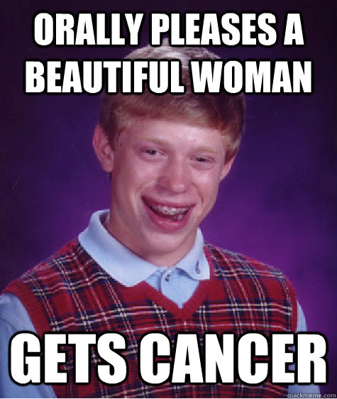 Orally pleases a beautiful woman Gets cancer - Orally pleases a beautiful woman Gets cancer  Bad Luck Brian