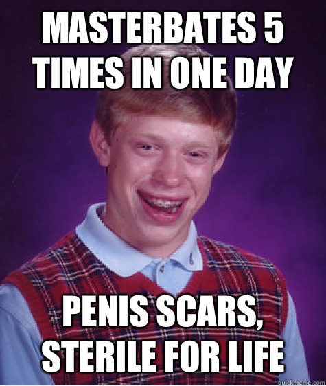 Masterbates 5 times in one day Penis scars, sterile for life   Bad Luck Brian