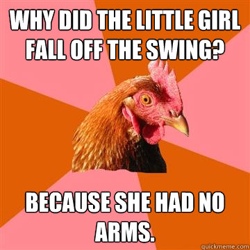 Why did the little girl fall off the swing? Because she had no arms.  Anti-Joke Chicken